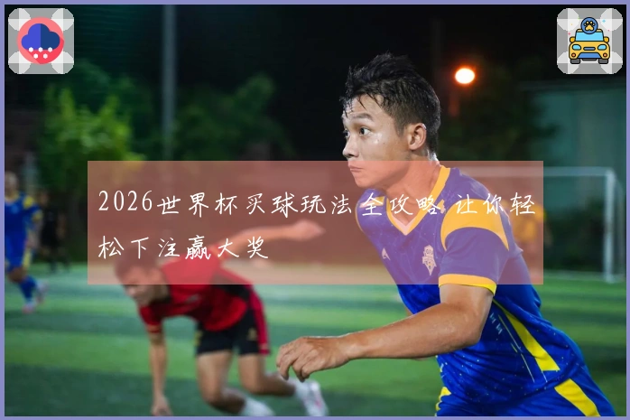 2026世界杯买球玩法全攻略 让你轻松下注赢大奖