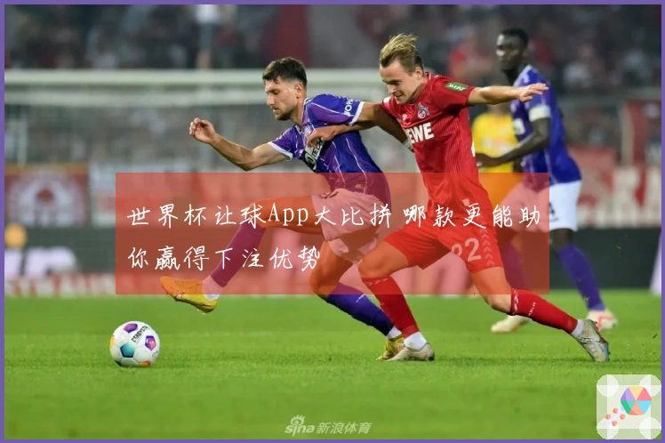 世界杯让球App大比拼 哪款更能助你赢得下注优势