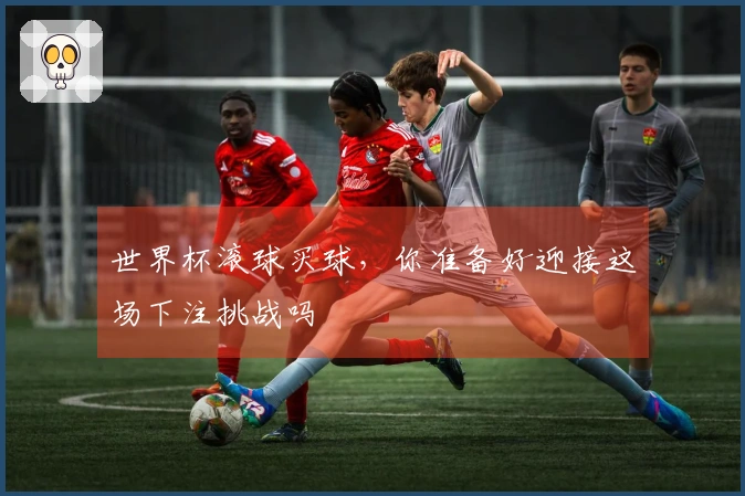 世界杯滚球买球，你准备好迎接这场下注挑战吗