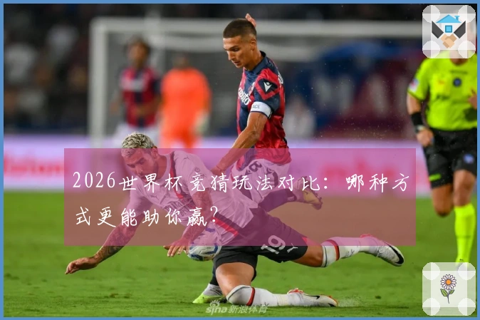 2026世界杯竞猜玩法对比：哪种方式更能助你赢？
