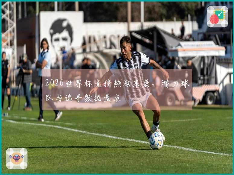 2026世界杯竞猜热潮来袭，潜力球队与选手数据盘点