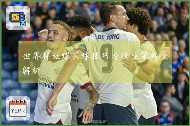 世界杯让球买球技巧与投注策略全解析