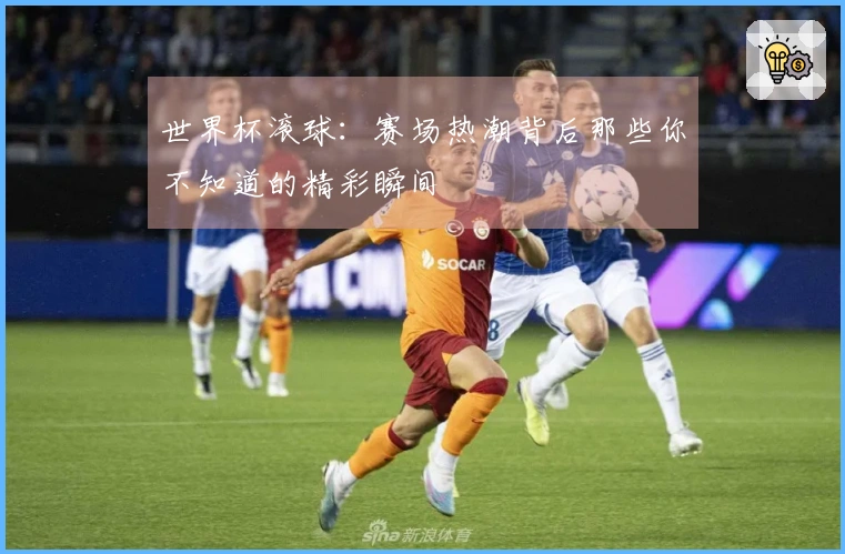 世界杯滚球：赛场热潮背后那些你不知道的精彩瞬间