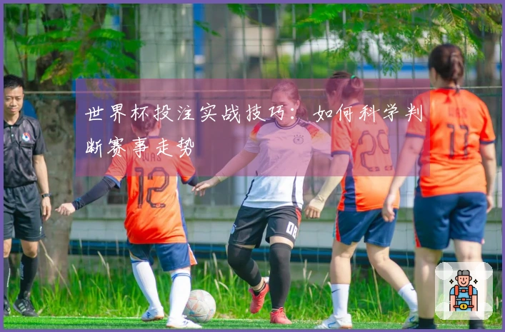 世界杯投注实战技巧：如何科学判断赛事走势