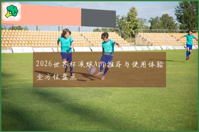 2026世界杯滚球App推荐与使用体验全方位盘点