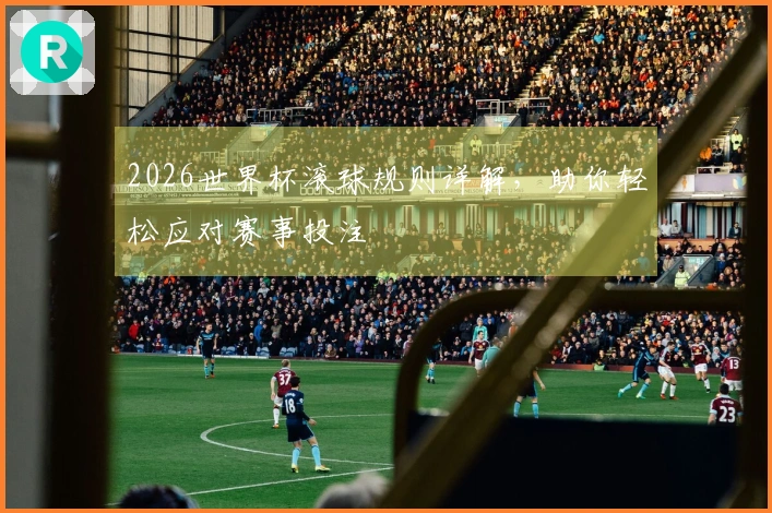 2026世界杯滚球规则详解，助你轻松应对赛事投注