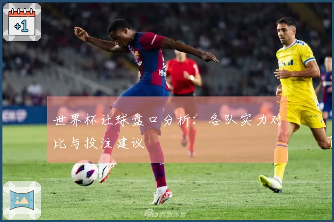 世界杯让球盘口分析：各队实力对比与投注建议
