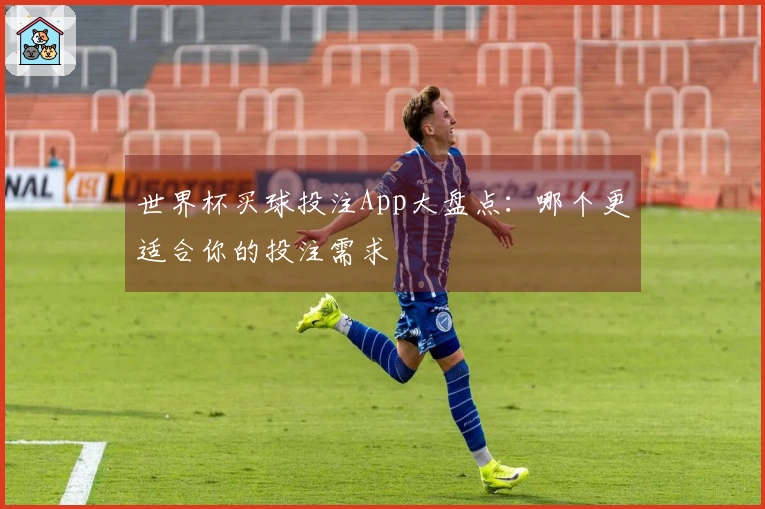世界杯买球投注App大盘点：哪个更适合你的投注需求