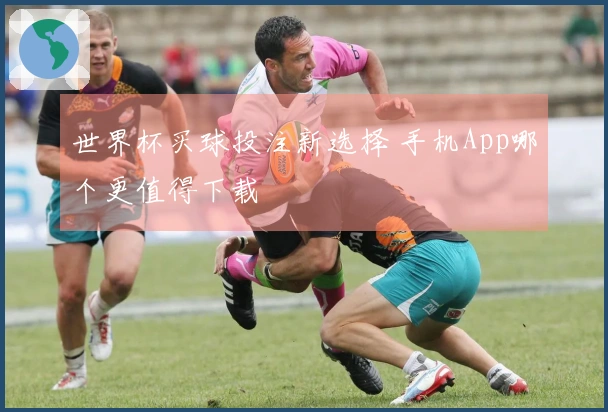 世界杯买球投注新选择 手机App哪个更值得下载