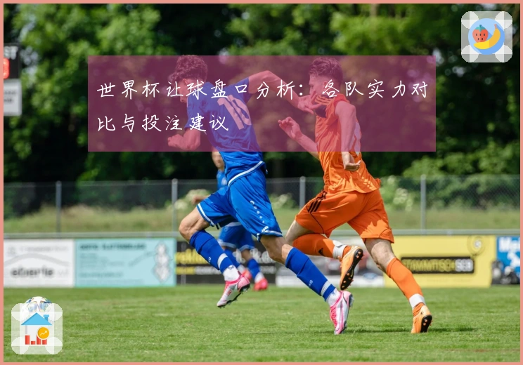 世界杯让球盘口分析：各队实力对比与投注建议
