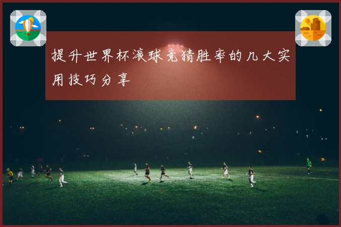 提升世界杯滚球竞猜胜率的几大实用技巧分享