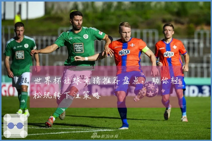 世界杯让球竞猜推荐盘点，助你轻松玩转下注策略