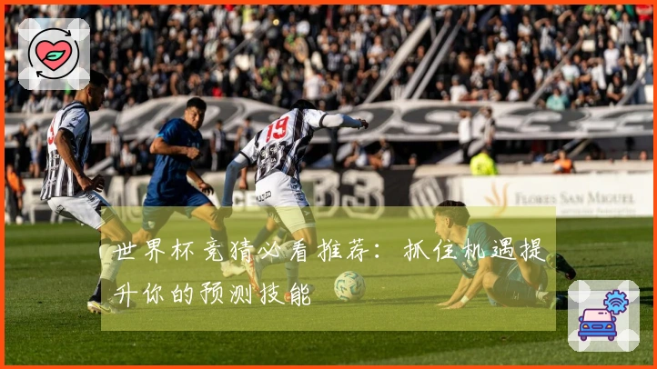 世界杯竞猜必看推荐：抓住机遇提升你的预测技能
