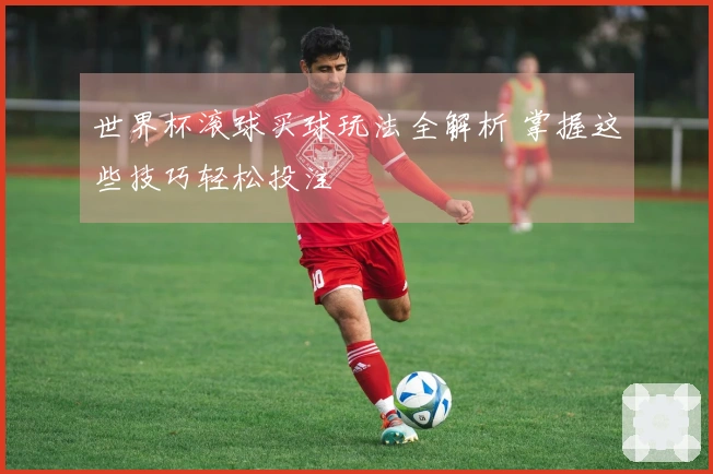 世界杯滚球买球玩法全解析 掌握这些技巧轻松投注