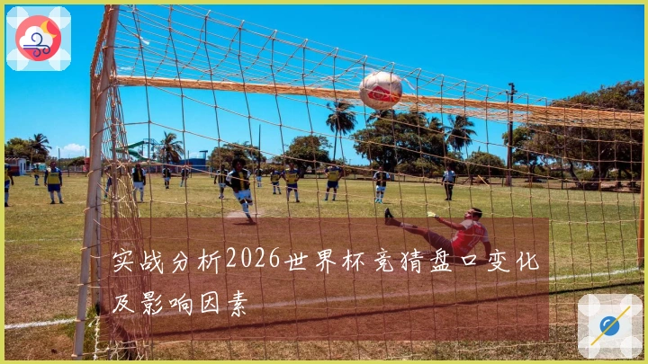 实战分析2026世界杯竞猜盘口变化及影响因素