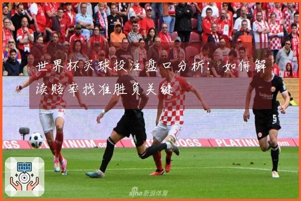 世界杯买球投注盘口分析：如何解读赔率找准胜负关键
