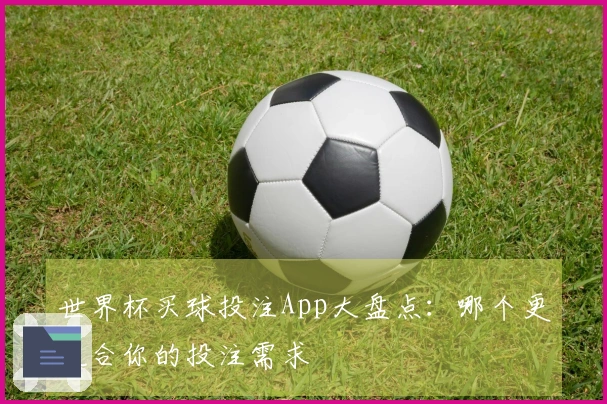 世界杯买球投注App大盘点：哪个更适合你的投注需求