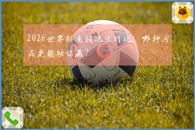 2026世界杯竞猜玩法对比：哪种方式更能助你赢？
