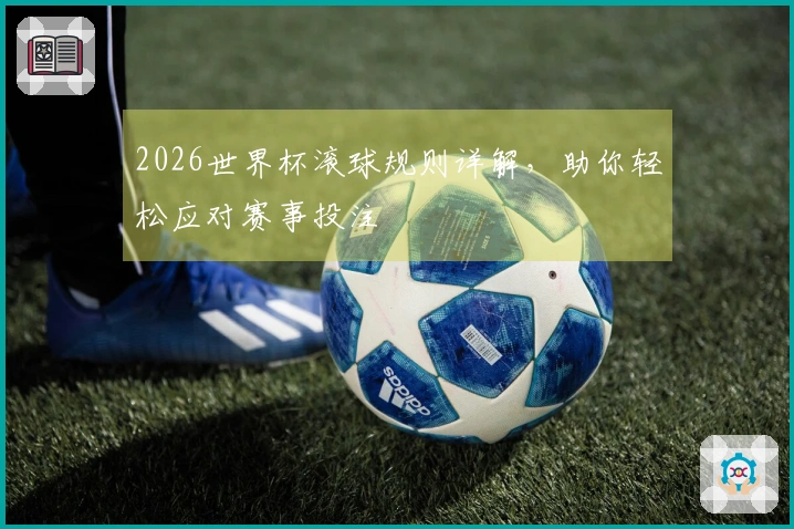 2026世界杯滚球规则详解，助你轻松应对赛事投注