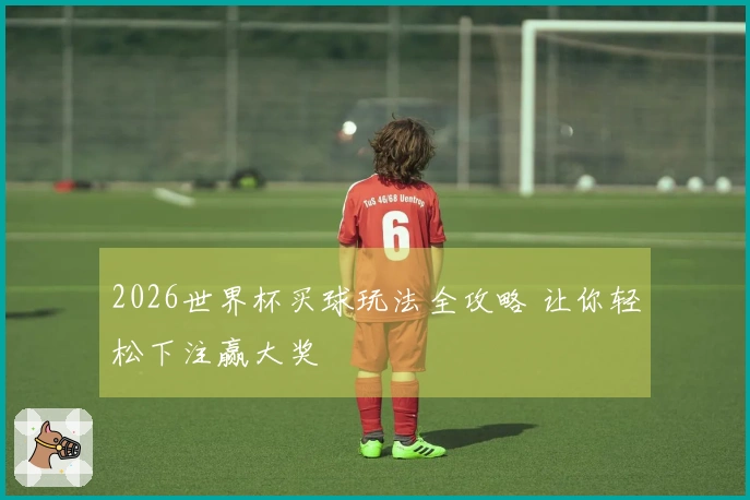 2026世界杯买球玩法全攻略 让你轻松下注赢大奖
