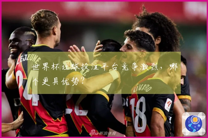 世界杯让球投注平台竞争激烈，哪个更具优势？