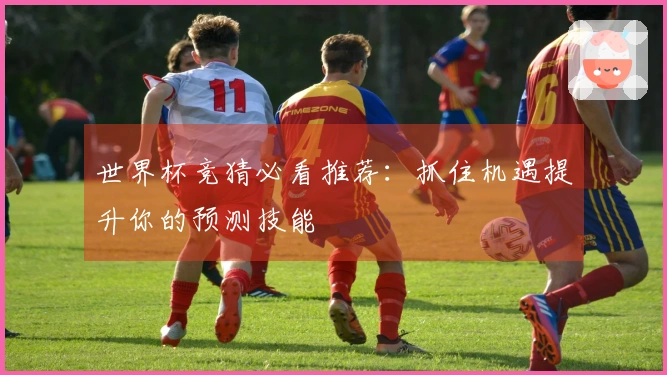 世界杯竞猜必看推荐：抓住机遇提升你的预测技能