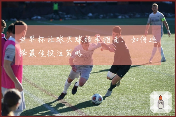 世界杯让球买球赔率指南：如何选择最佳投注策略