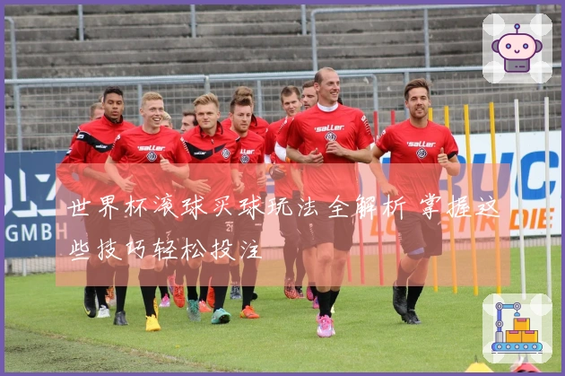 世界杯滚球买球玩法全解析 掌握这些技巧轻松投注