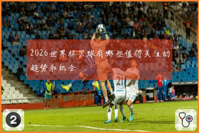 2026世界杯买球有哪些值得关注的趋势和机会